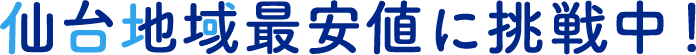 仙台地域最安値に挑戦中！